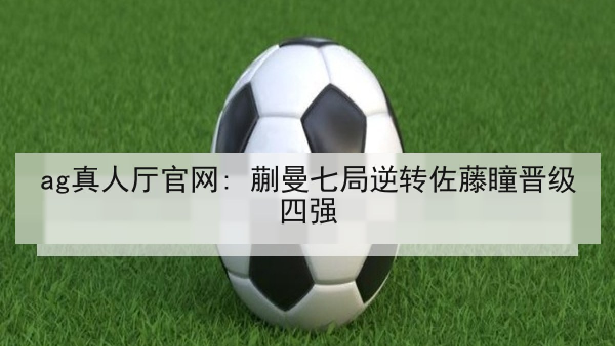 ag真人厅官网: 蒯曼七局逆转佐藤瞳晋级四强