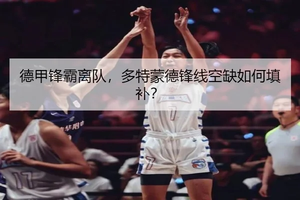 德甲锋霸离队，多特蒙德锋线空缺如何填补？