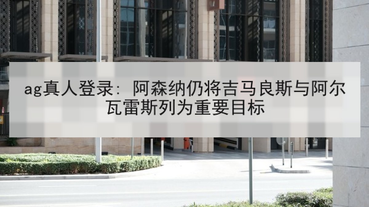 ag真人登录: 阿森纳仍将吉马良斯与阿尔瓦雷斯列为重要目标