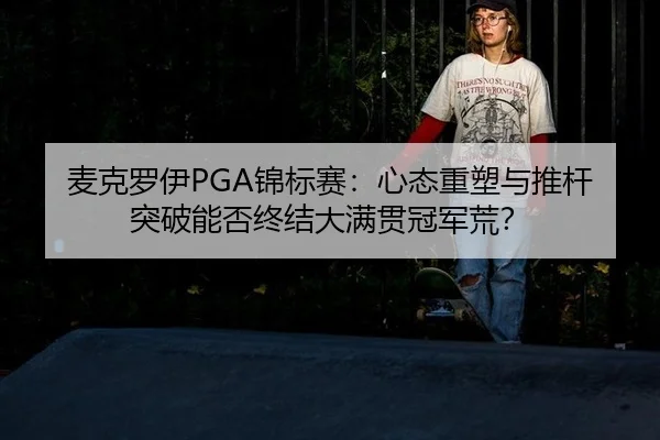 麦克罗伊PGA锦标赛：心态重塑与推杆突破能否终结大满贯冠军荒？