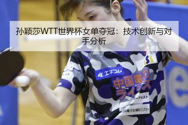 孙颖莎WTT世界杯女单夺冠：技术创新与对手分析