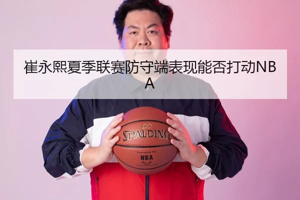 崔永熙夏季联赛防守端表现能否打动NBA