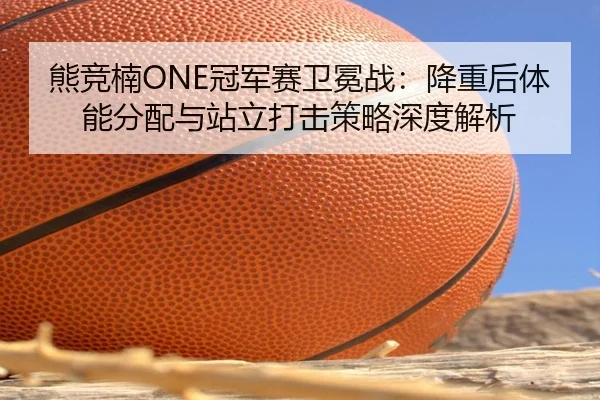 熊竞楠ONE冠军赛卫冕战：降重后体能分配与站立打击策略深度解析