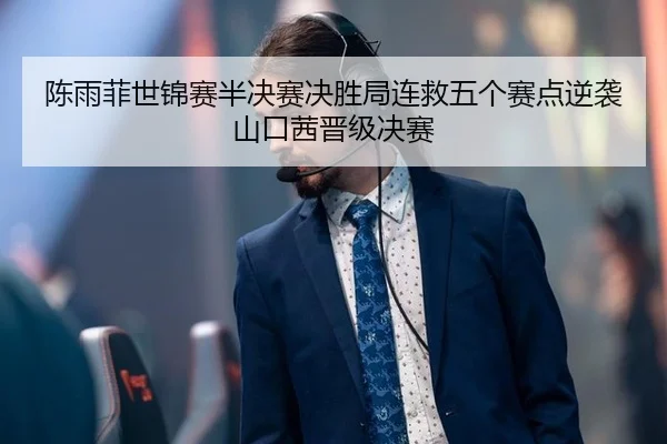 陈雨菲世锦赛半决赛决胜局连救五个赛点逆袭山口茜晋级决赛