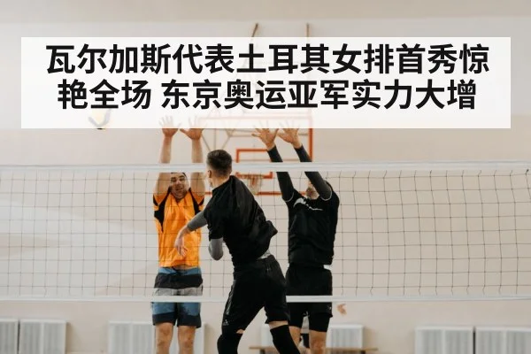 瓦尔加斯代表土耳其女排首秀惊艳全场 东京奥运亚军实力大增