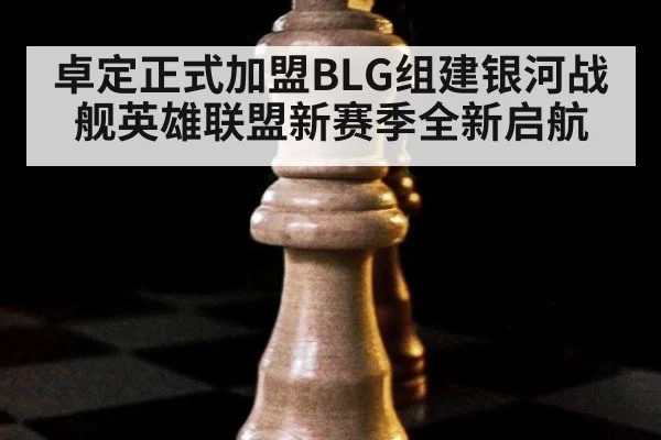 卓定正式加盟BLG组建银河战舰英雄联盟新赛季全新启航